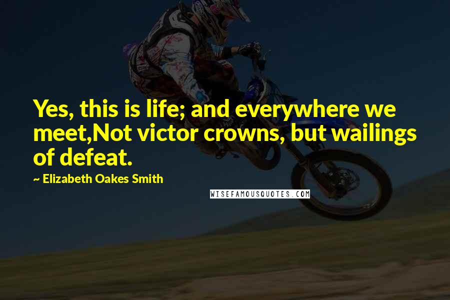 Elizabeth Oakes Smith Quotes: Yes, this is life; and everywhere we meet,Not victor crowns, but wailings of defeat.