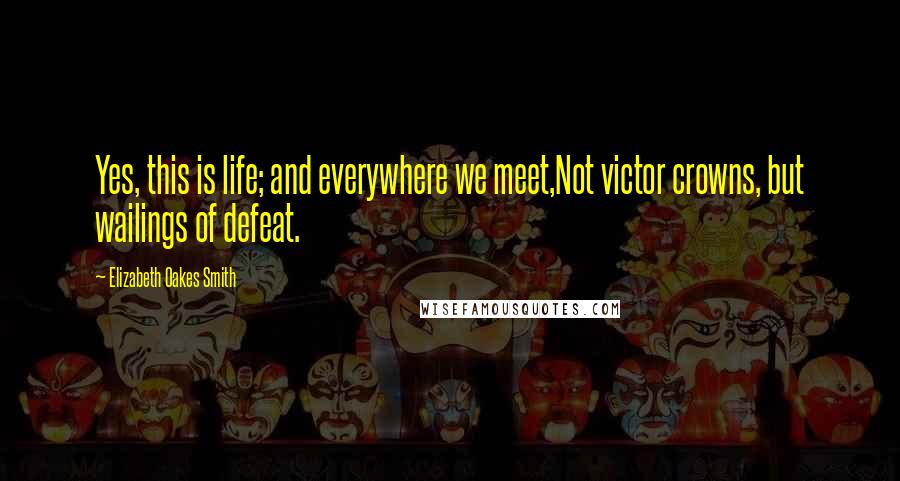 Elizabeth Oakes Smith Quotes: Yes, this is life; and everywhere we meet,Not victor crowns, but wailings of defeat.