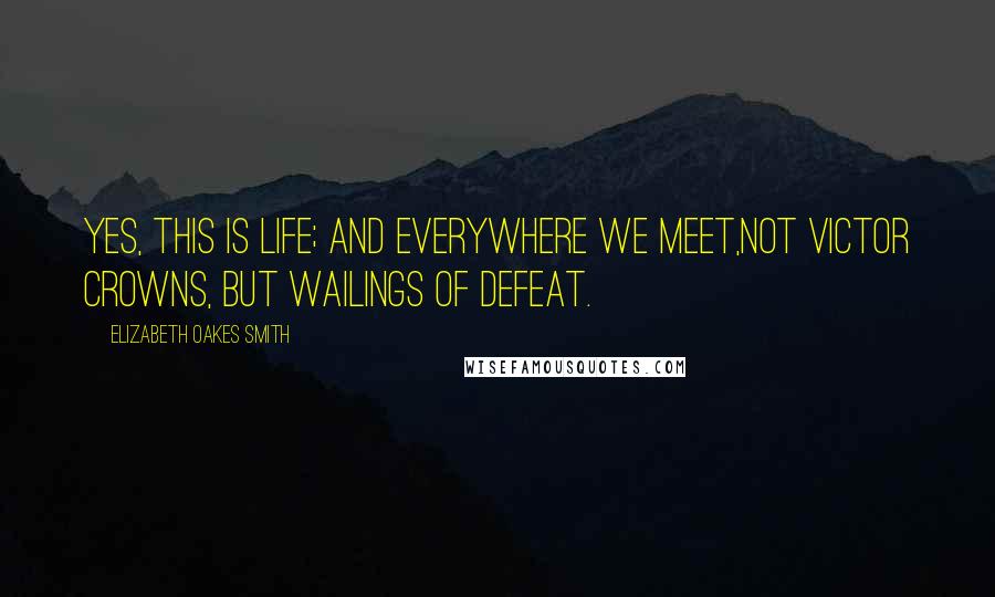 Elizabeth Oakes Smith Quotes: Yes, this is life; and everywhere we meet,Not victor crowns, but wailings of defeat.