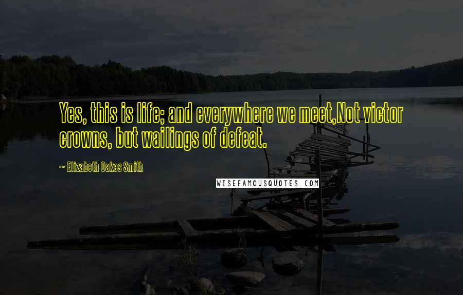 Elizabeth Oakes Smith Quotes: Yes, this is life; and everywhere we meet,Not victor crowns, but wailings of defeat.