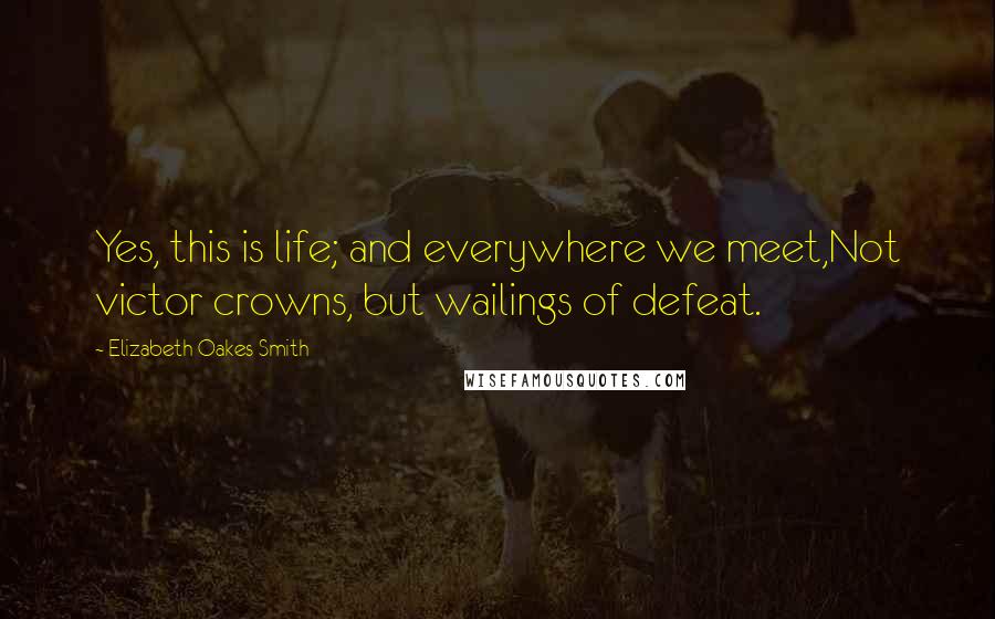 Elizabeth Oakes Smith Quotes: Yes, this is life; and everywhere we meet,Not victor crowns, but wailings of defeat.