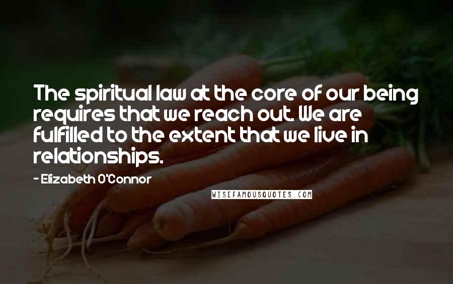 Elizabeth O'Connor Quotes: The spiritual law at the core of our being requires that we reach out. We are fulfilled to the extent that we live in relationships.