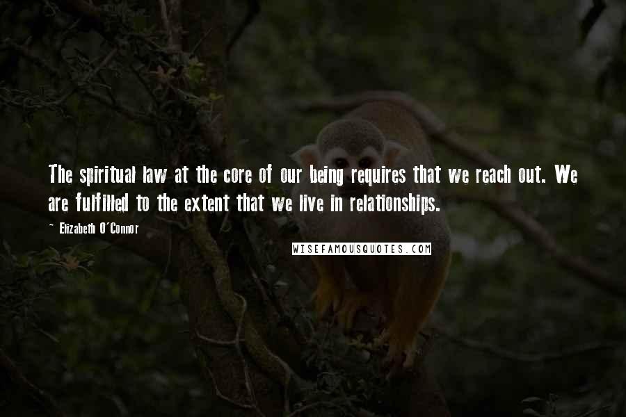Elizabeth O'Connor Quotes: The spiritual law at the core of our being requires that we reach out. We are fulfilled to the extent that we live in relationships.