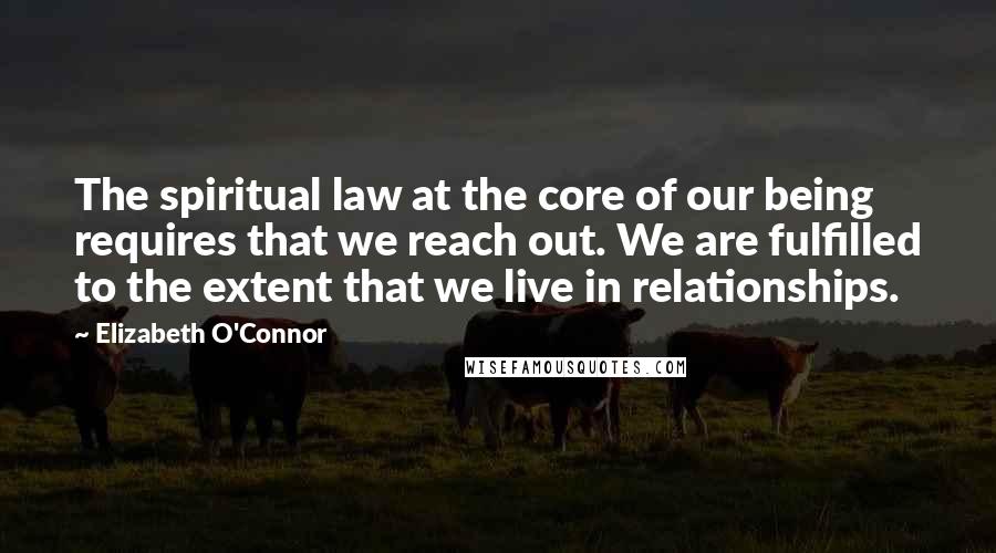 Elizabeth O'Connor Quotes: The spiritual law at the core of our being requires that we reach out. We are fulfilled to the extent that we live in relationships.