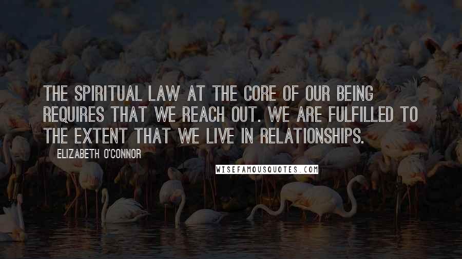 Elizabeth O'Connor Quotes: The spiritual law at the core of our being requires that we reach out. We are fulfilled to the extent that we live in relationships.