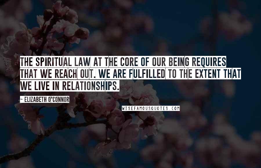 Elizabeth O'Connor Quotes: The spiritual law at the core of our being requires that we reach out. We are fulfilled to the extent that we live in relationships.