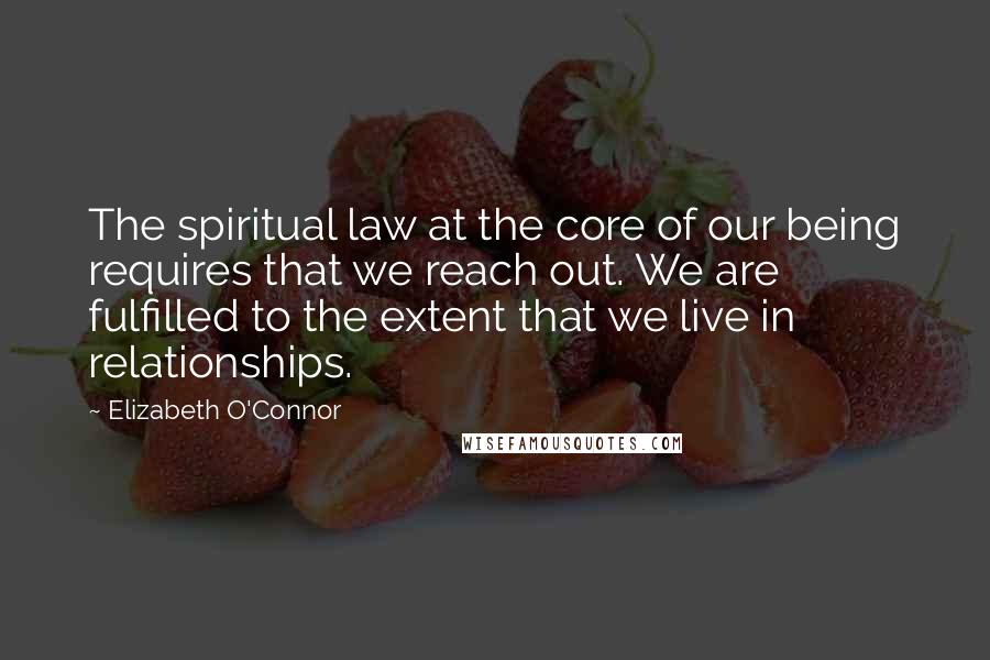 Elizabeth O'Connor Quotes: The spiritual law at the core of our being requires that we reach out. We are fulfilled to the extent that we live in relationships.