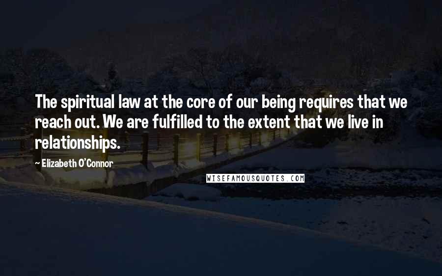 Elizabeth O'Connor Quotes: The spiritual law at the core of our being requires that we reach out. We are fulfilled to the extent that we live in relationships.