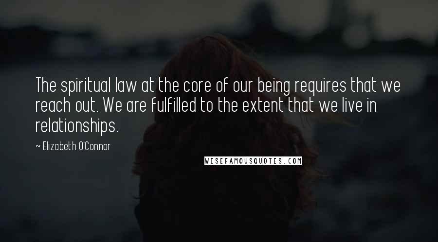 Elizabeth O'Connor Quotes: The spiritual law at the core of our being requires that we reach out. We are fulfilled to the extent that we live in relationships.