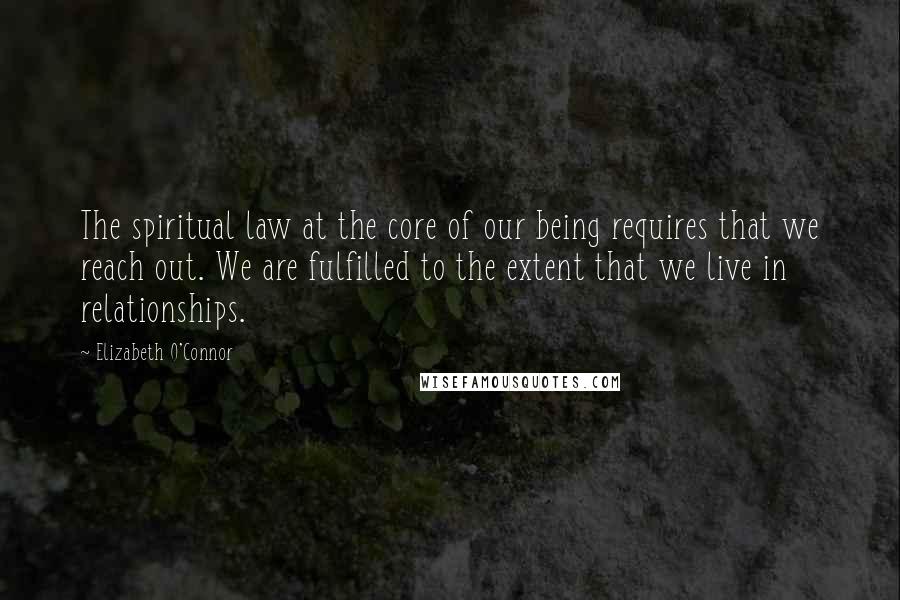 Elizabeth O'Connor Quotes: The spiritual law at the core of our being requires that we reach out. We are fulfilled to the extent that we live in relationships.