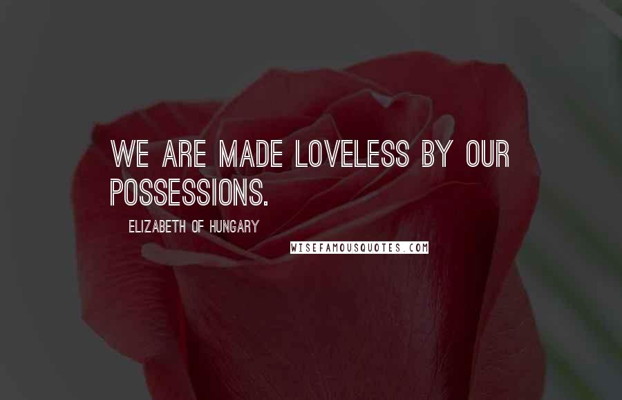 Elizabeth Of Hungary Quotes: We are made loveless by our possessions.