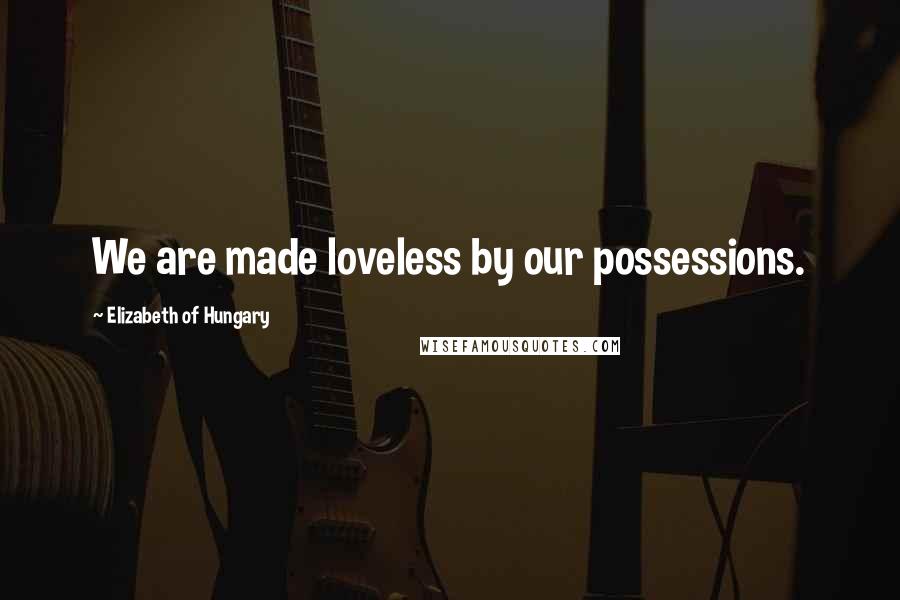 Elizabeth Of Hungary Quotes: We are made loveless by our possessions.