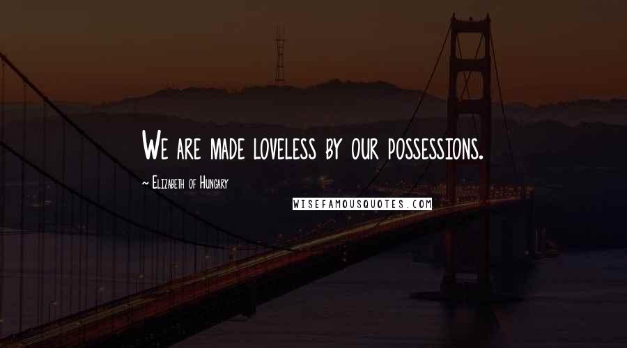 Elizabeth Of Hungary Quotes: We are made loveless by our possessions.