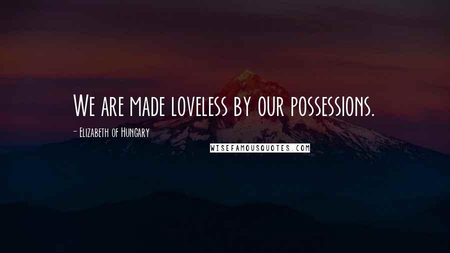 Elizabeth Of Hungary Quotes: We are made loveless by our possessions.