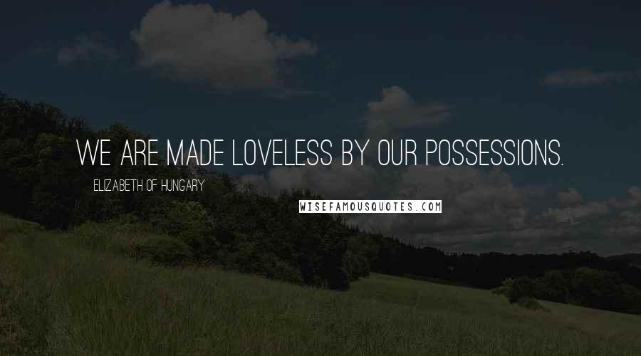 Elizabeth Of Hungary Quotes: We are made loveless by our possessions.