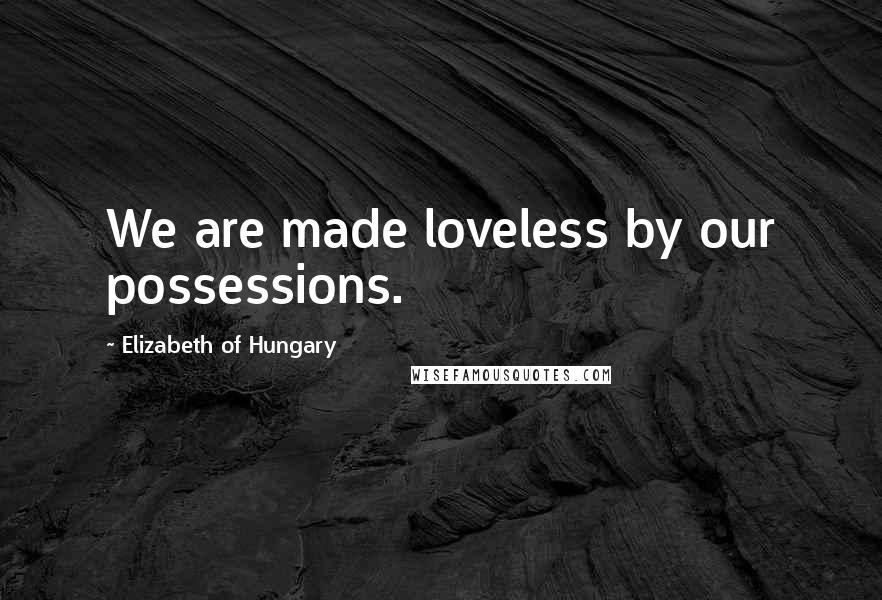 Elizabeth Of Hungary Quotes: We are made loveless by our possessions.