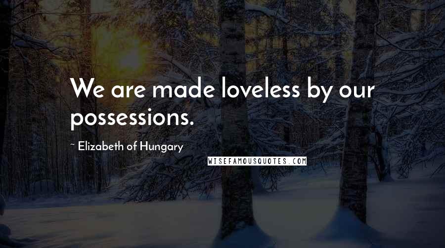 Elizabeth Of Hungary Quotes: We are made loveless by our possessions.