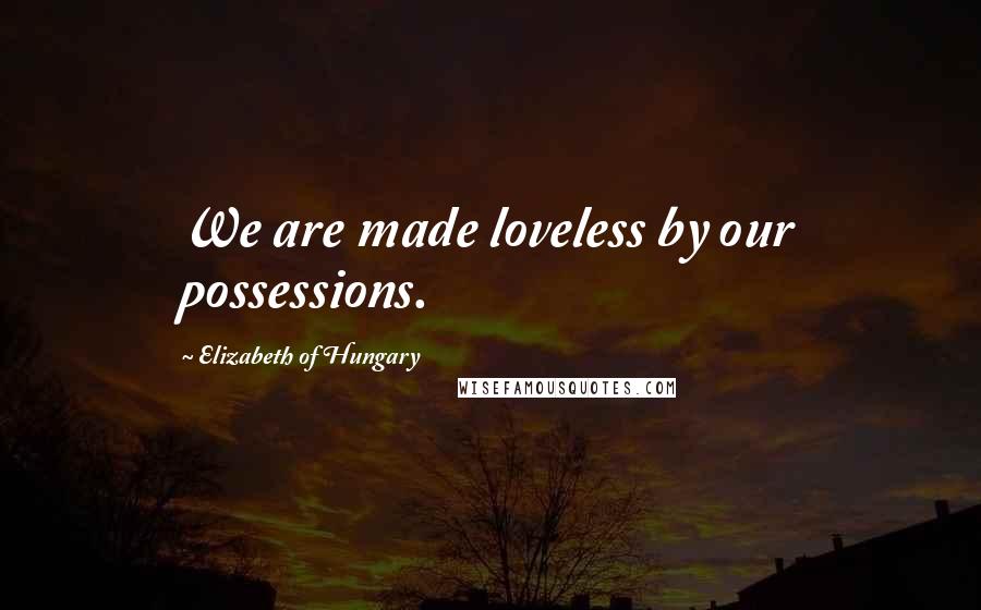 Elizabeth Of Hungary Quotes: We are made loveless by our possessions.