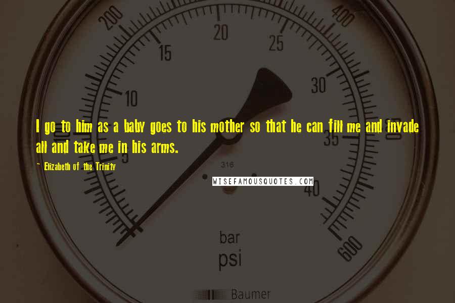Elizabeth Of The Trinity Quotes: I go to him as a baby goes to his mother so that he can fill me and invade all and take me in his arms.