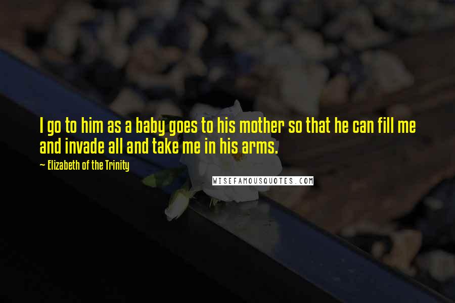 Elizabeth Of The Trinity Quotes: I go to him as a baby goes to his mother so that he can fill me and invade all and take me in his arms.