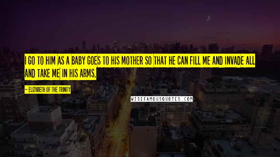 Elizabeth Of The Trinity Quotes: I go to him as a baby goes to his mother so that he can fill me and invade all and take me in his arms.