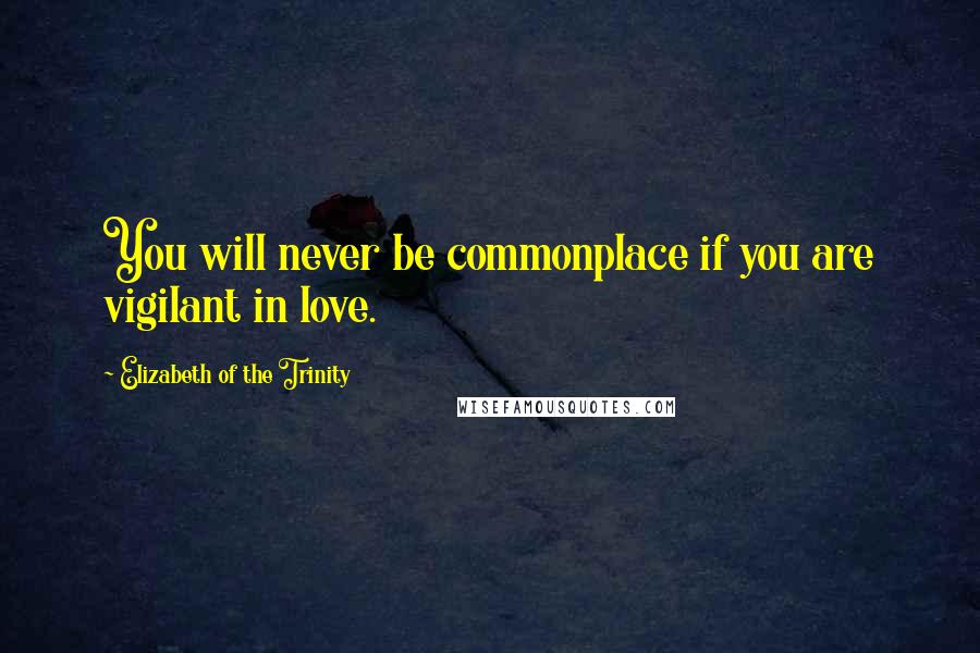 Elizabeth Of The Trinity Quotes: You will never be commonplace if you are vigilant in love.