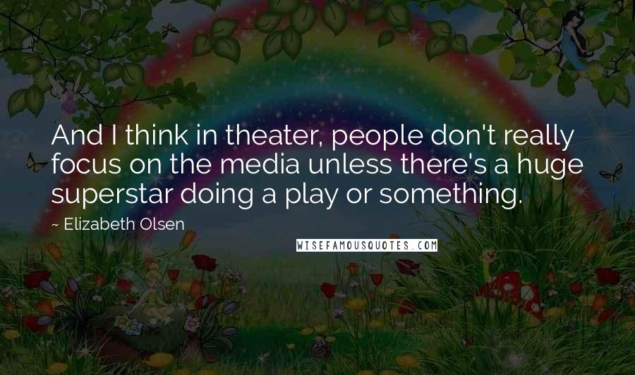 Elizabeth Olsen Quotes: And I think in theater, people don't really focus on the media unless there's a huge superstar doing a play or something.