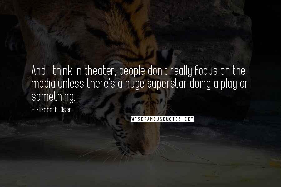 Elizabeth Olsen Quotes: And I think in theater, people don't really focus on the media unless there's a huge superstar doing a play or something.