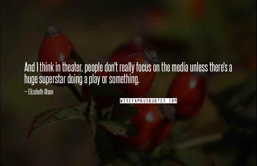 Elizabeth Olsen Quotes: And I think in theater, people don't really focus on the media unless there's a huge superstar doing a play or something.