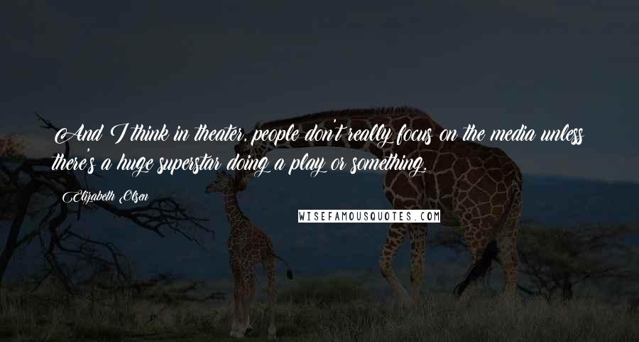 Elizabeth Olsen Quotes: And I think in theater, people don't really focus on the media unless there's a huge superstar doing a play or something.