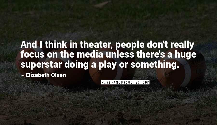 Elizabeth Olsen Quotes: And I think in theater, people don't really focus on the media unless there's a huge superstar doing a play or something.