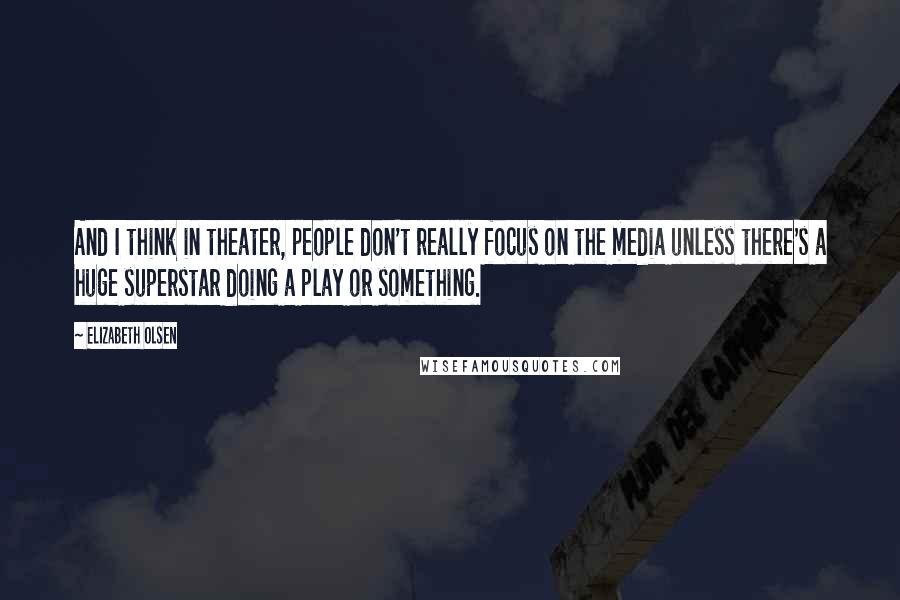 Elizabeth Olsen Quotes: And I think in theater, people don't really focus on the media unless there's a huge superstar doing a play or something.