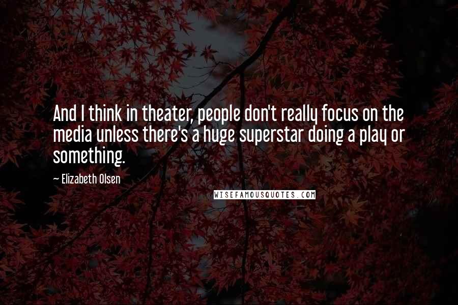 Elizabeth Olsen Quotes: And I think in theater, people don't really focus on the media unless there's a huge superstar doing a play or something.