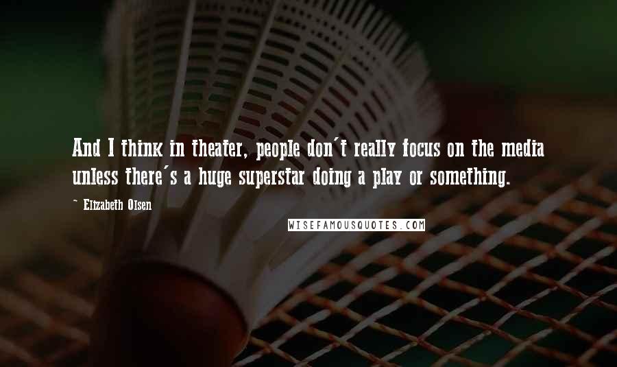 Elizabeth Olsen Quotes: And I think in theater, people don't really focus on the media unless there's a huge superstar doing a play or something.