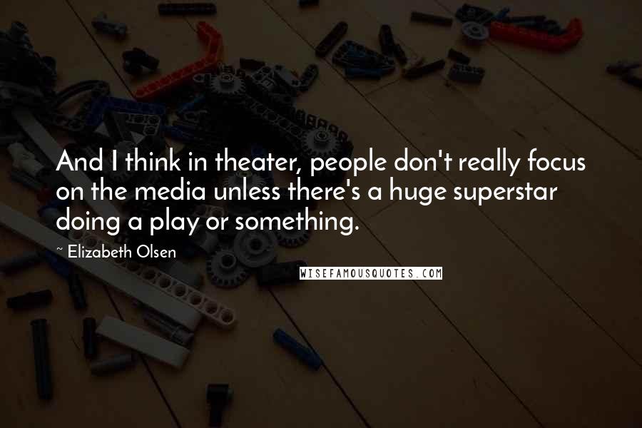 Elizabeth Olsen Quotes: And I think in theater, people don't really focus on the media unless there's a huge superstar doing a play or something.