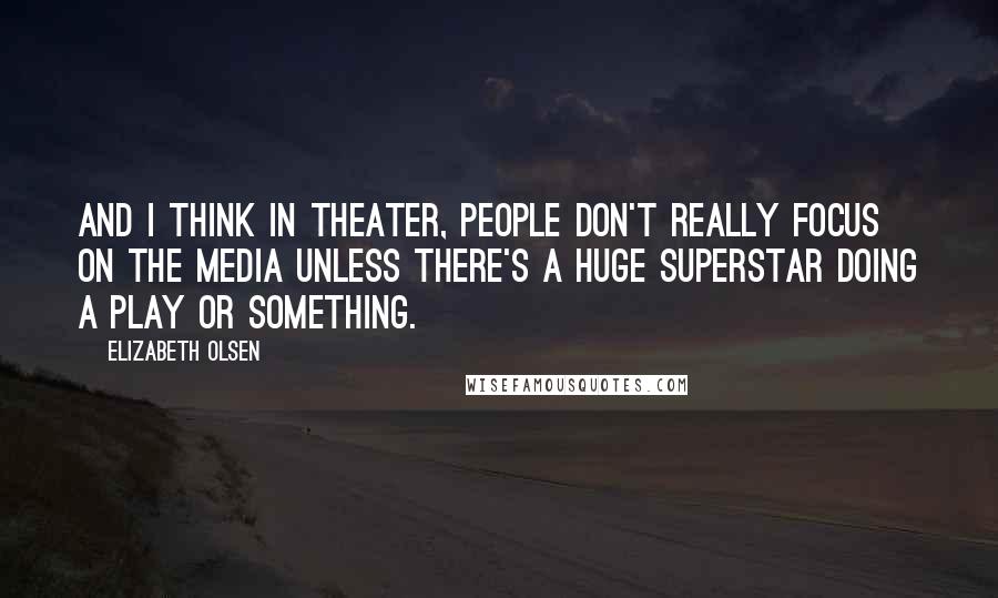 Elizabeth Olsen Quotes: And I think in theater, people don't really focus on the media unless there's a huge superstar doing a play or something.