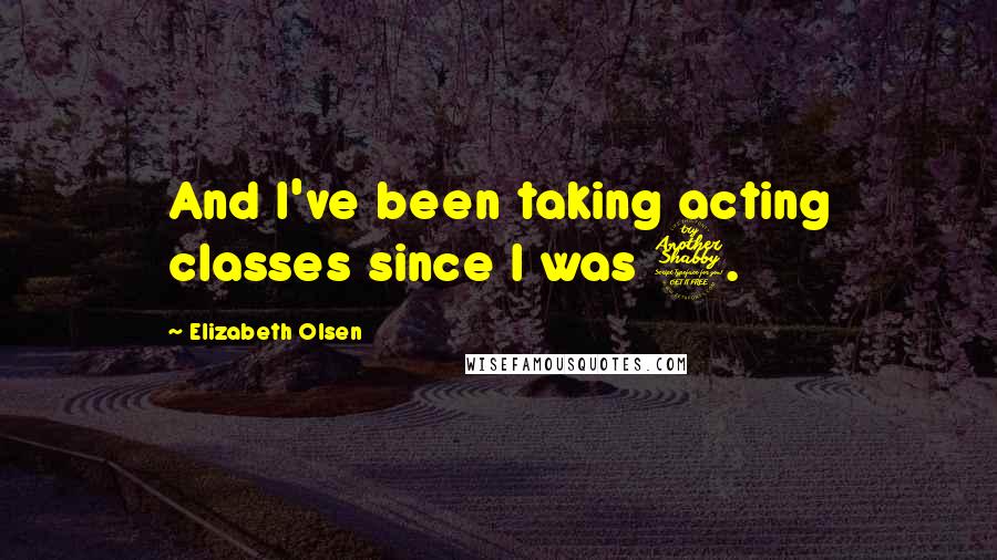 Elizabeth Olsen Quotes: And I've been taking acting classes since I was 7.