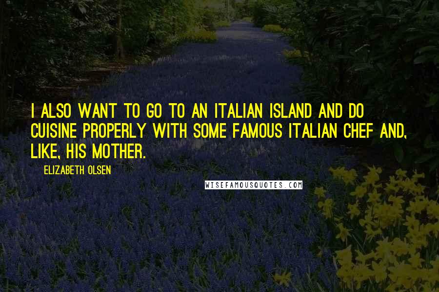 Elizabeth Olsen Quotes: I also want to go to an Italian island and do cuisine properly with some famous Italian chef and, like, his mother.