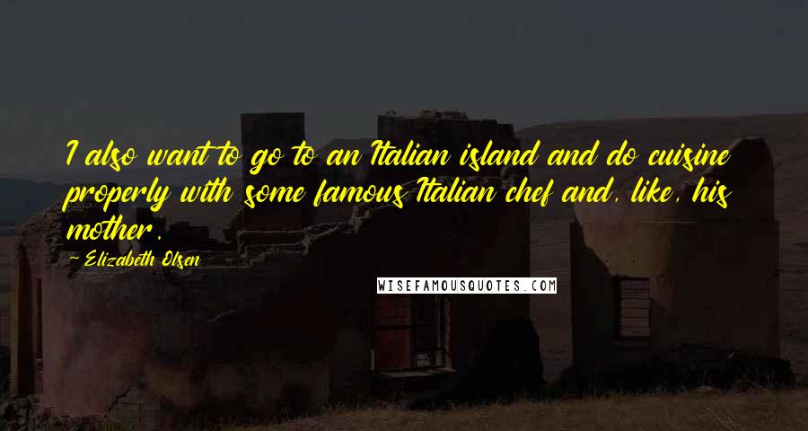 Elizabeth Olsen Quotes: I also want to go to an Italian island and do cuisine properly with some famous Italian chef and, like, his mother.