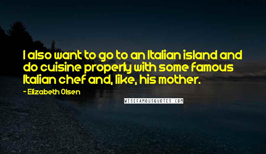 Elizabeth Olsen Quotes: I also want to go to an Italian island and do cuisine properly with some famous Italian chef and, like, his mother.