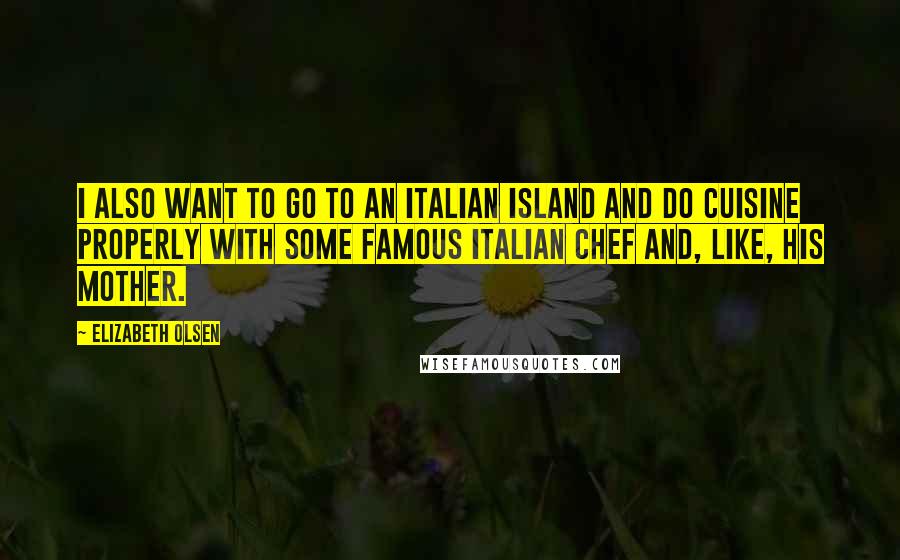 Elizabeth Olsen Quotes: I also want to go to an Italian island and do cuisine properly with some famous Italian chef and, like, his mother.