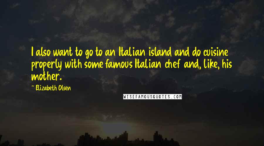 Elizabeth Olsen Quotes: I also want to go to an Italian island and do cuisine properly with some famous Italian chef and, like, his mother.