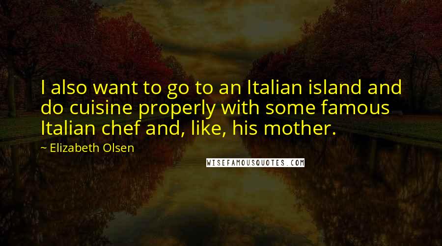 Elizabeth Olsen Quotes: I also want to go to an Italian island and do cuisine properly with some famous Italian chef and, like, his mother.