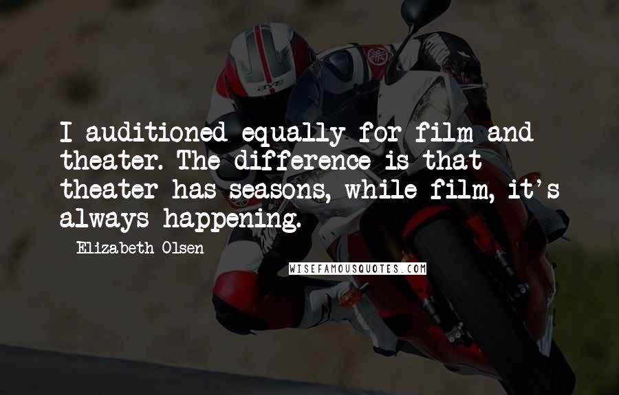 Elizabeth Olsen Quotes: I auditioned equally for film and theater. The difference is that theater has seasons, while film, it's always happening.