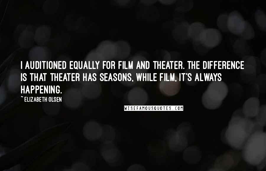 Elizabeth Olsen Quotes: I auditioned equally for film and theater. The difference is that theater has seasons, while film, it's always happening.