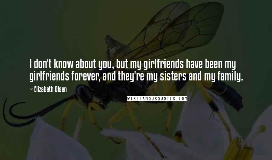 Elizabeth Olsen Quotes: I don't know about you, but my girlfriends have been my girlfriends forever, and they're my sisters and my family.