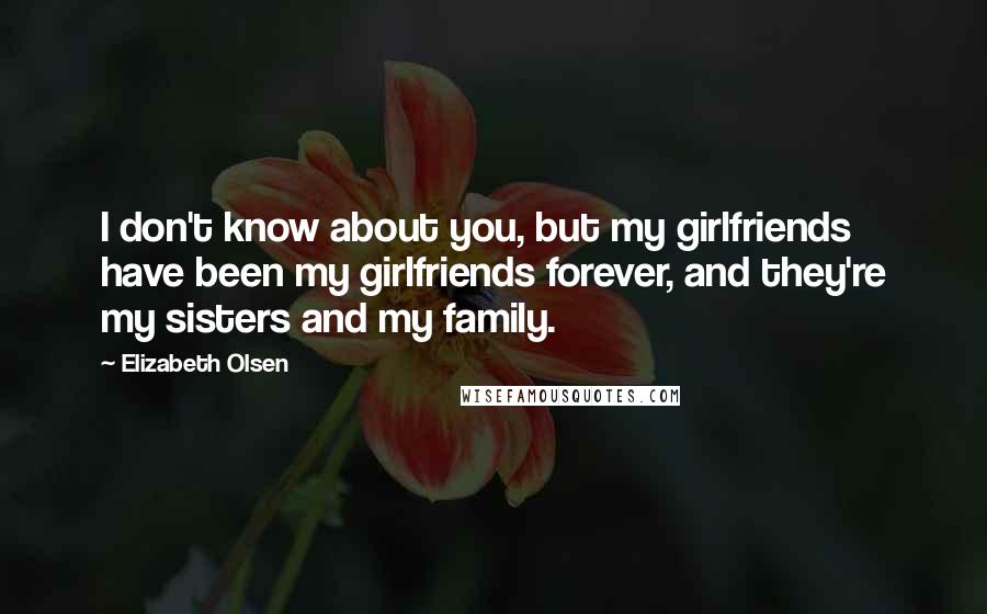 Elizabeth Olsen Quotes: I don't know about you, but my girlfriends have been my girlfriends forever, and they're my sisters and my family.