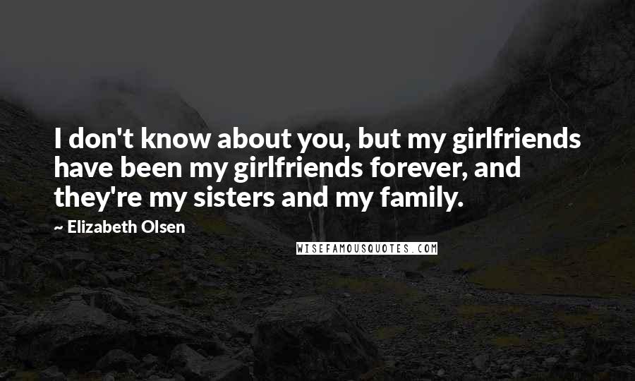 Elizabeth Olsen Quotes: I don't know about you, but my girlfriends have been my girlfriends forever, and they're my sisters and my family.