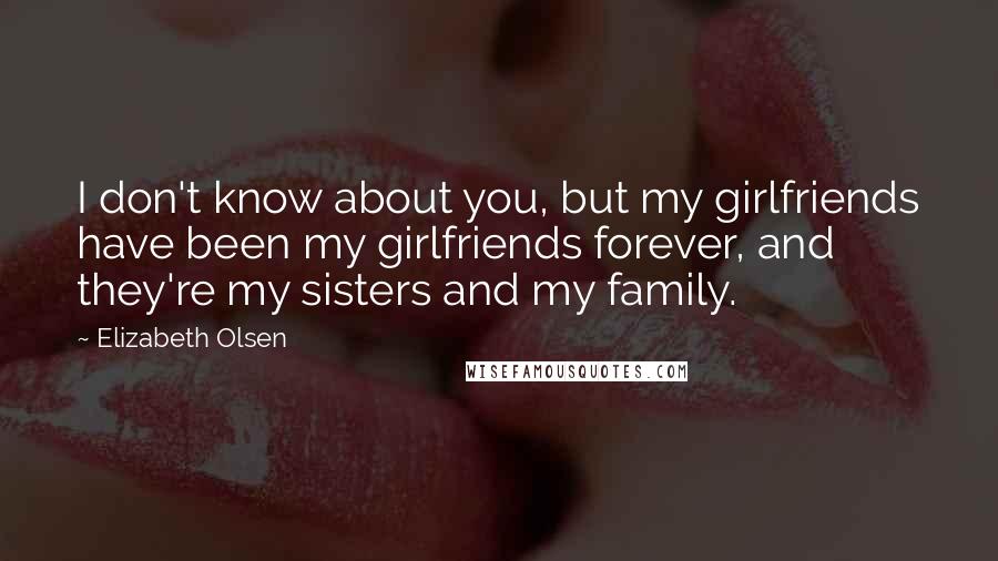 Elizabeth Olsen Quotes: I don't know about you, but my girlfriends have been my girlfriends forever, and they're my sisters and my family.