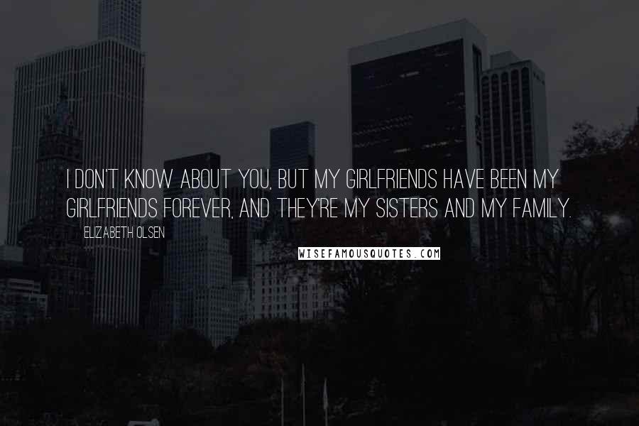 Elizabeth Olsen Quotes: I don't know about you, but my girlfriends have been my girlfriends forever, and they're my sisters and my family.